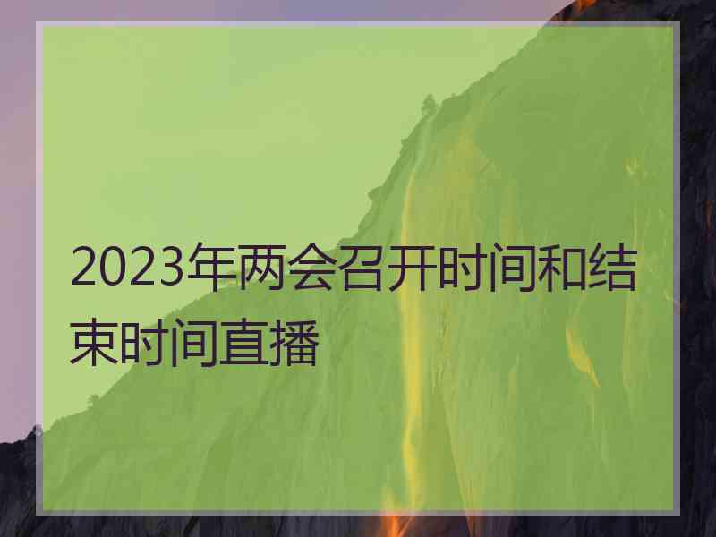 2023年两会召开时间和结束时间直播