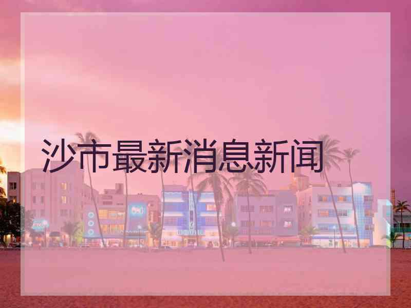 沙市最新消息新闻