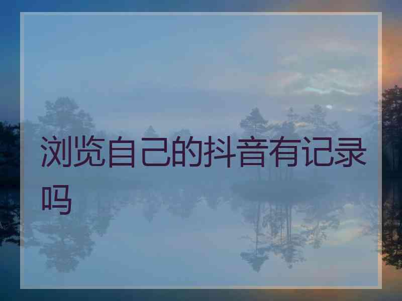 浏览自己的抖音有记录吗