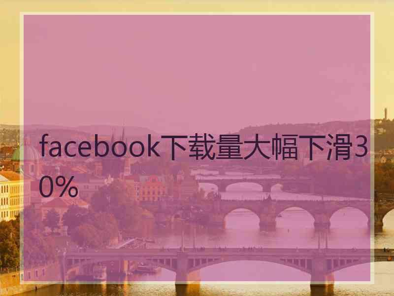 facebook下载量大幅下滑30%