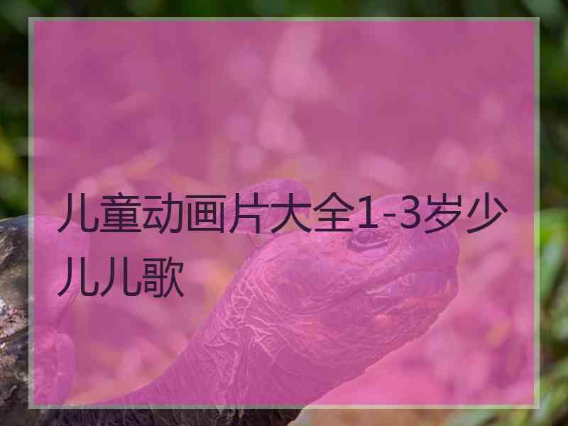 儿童动画片大全1-3岁少儿儿歌