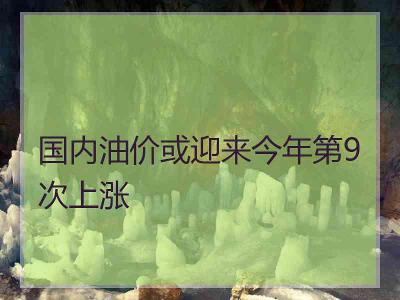 国内油价或迎来今年第9次上涨