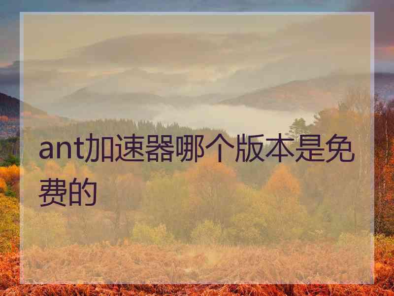 ant加速器哪个版本是免费的