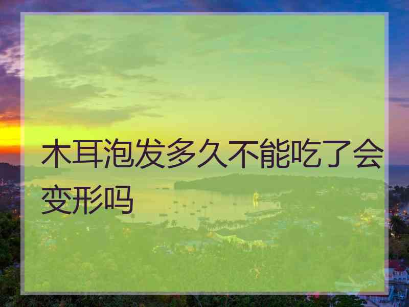 木耳泡发多久不能吃了会变形吗