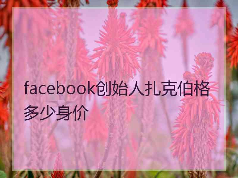 facebook创始人扎克伯格多少身价