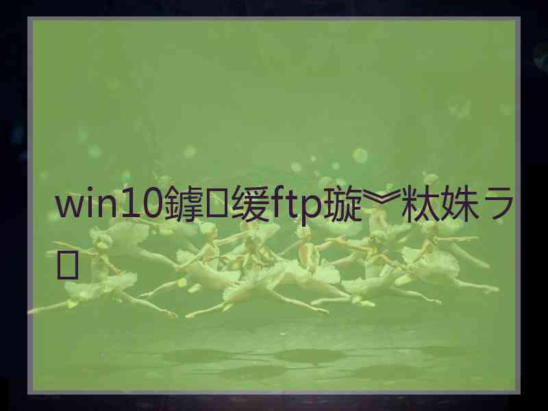 win10鎼缓ftp璇︾粏姝ラ