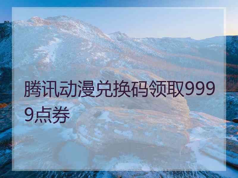 腾讯动漫兑换码领取9999点券