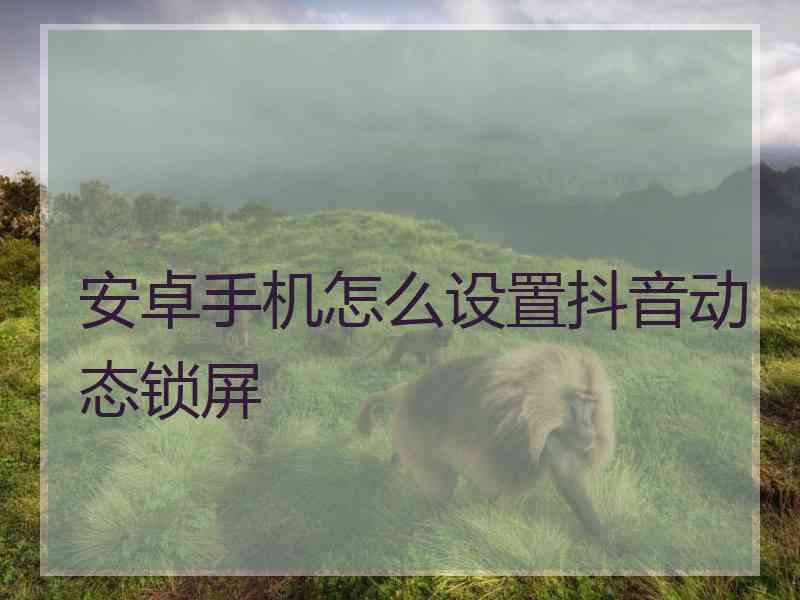 安卓手机怎么设置抖音动态锁屏