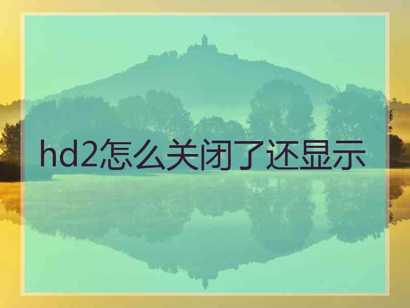 hd2怎么关闭了还显示