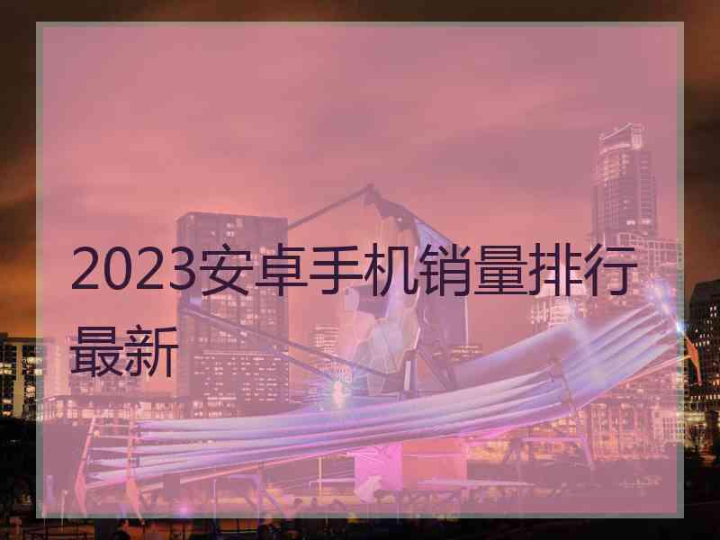 2023安卓手机销量排行最新