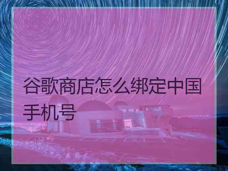 谷歌商店怎么绑定中国手机号