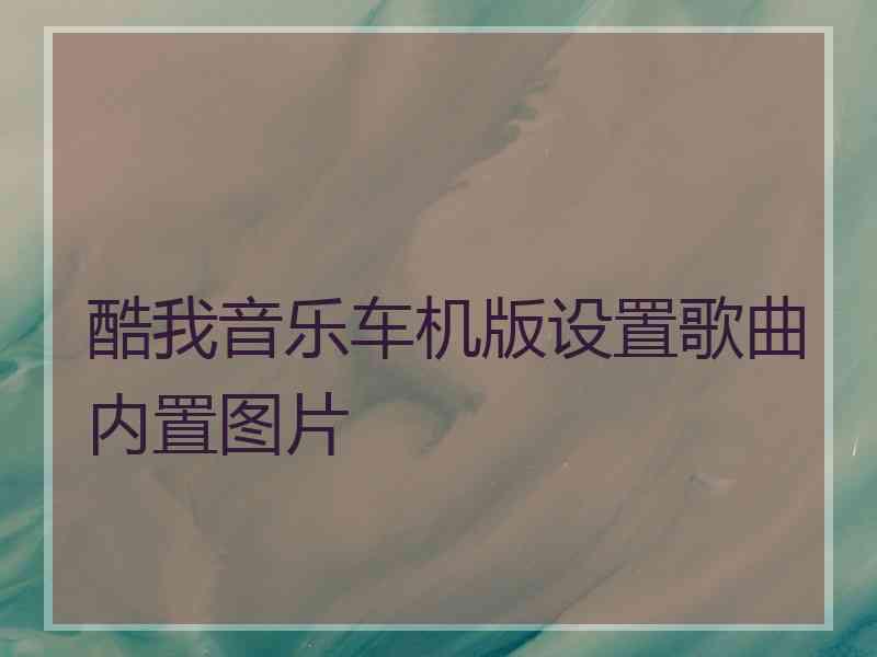 酷我音乐车机版设置歌曲内置图片