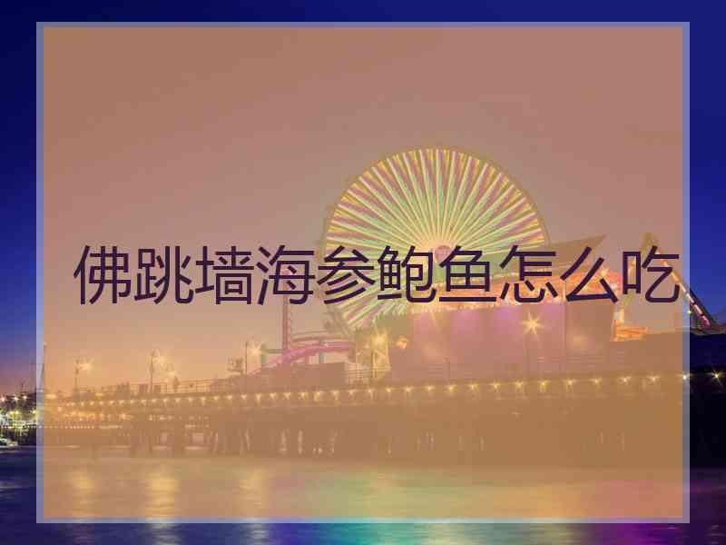 佛跳墙海参鲍鱼怎么吃