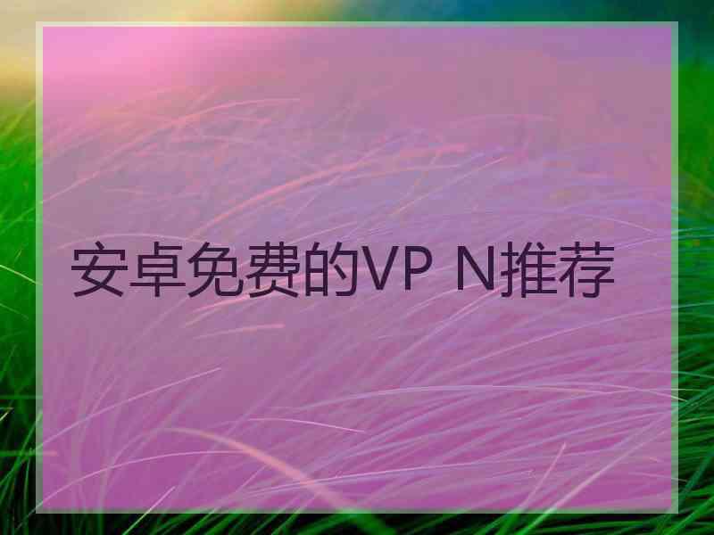 安卓免费的VP N推荐