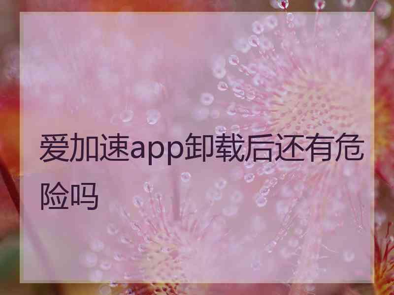 爱加速app卸载后还有危险吗