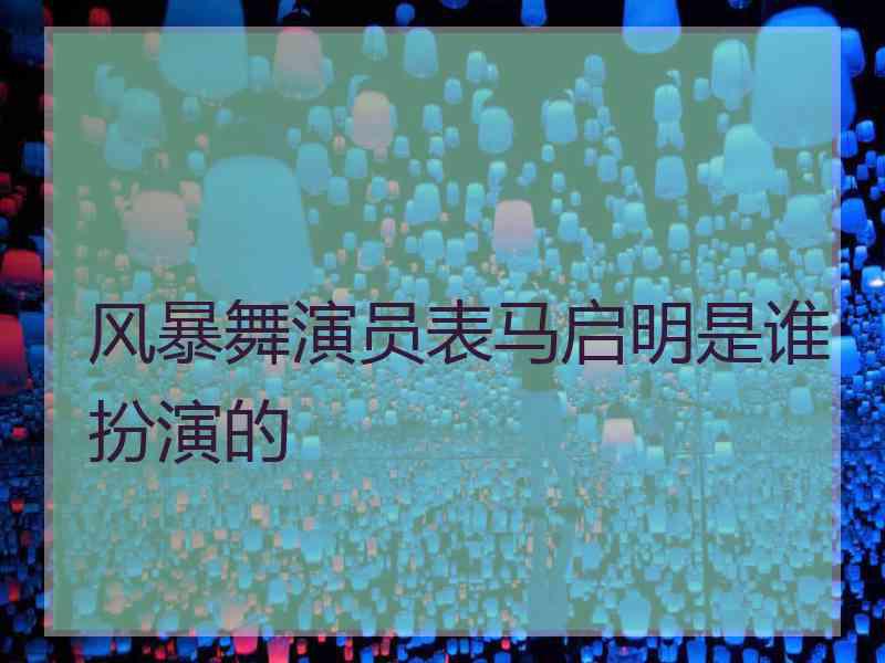 风暴舞演员表马启明是谁扮演的