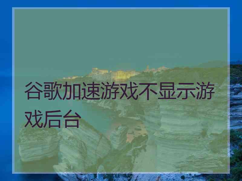 谷歌加速游戏不显示游戏后台