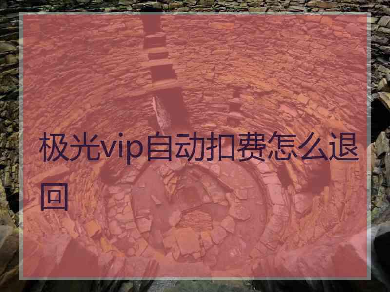 极光vip自动扣费怎么退回