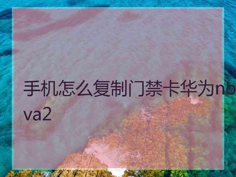 手机怎么复制门禁卡华为nova2