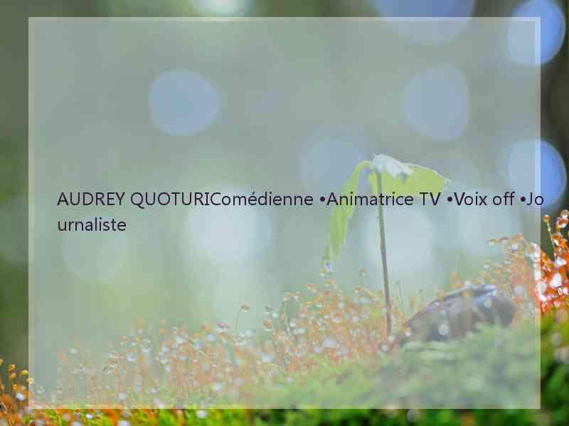 AUDREY QUOTURIComédienne •Animatrice TV •Voix off •Journaliste