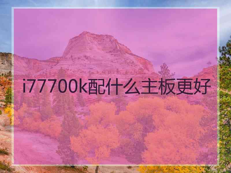 i77700k配什么主板更好