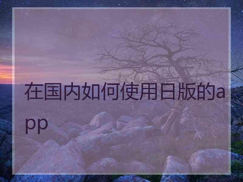 在国内如何使用日版的app