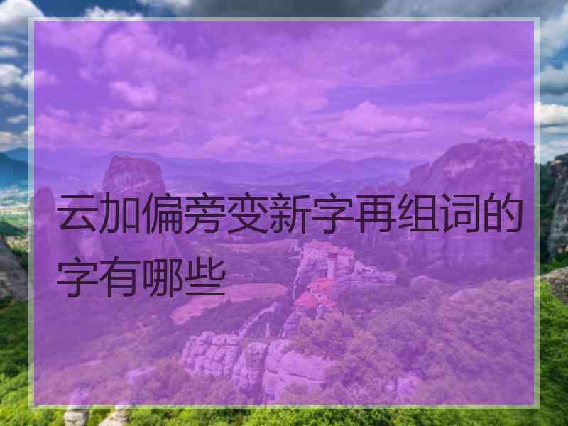 云加偏旁变新字再组词的字有哪些