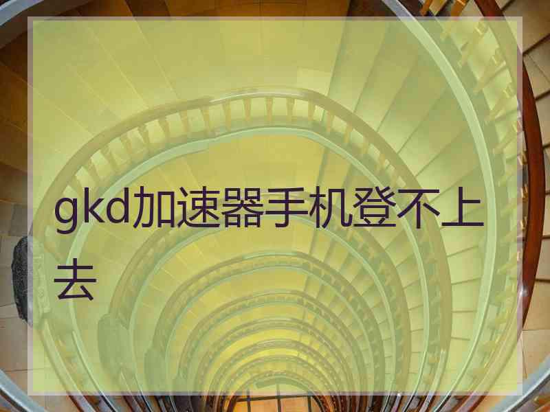 gkd加速器手机登不上去