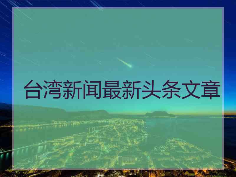 台湾新闻最新头条文章