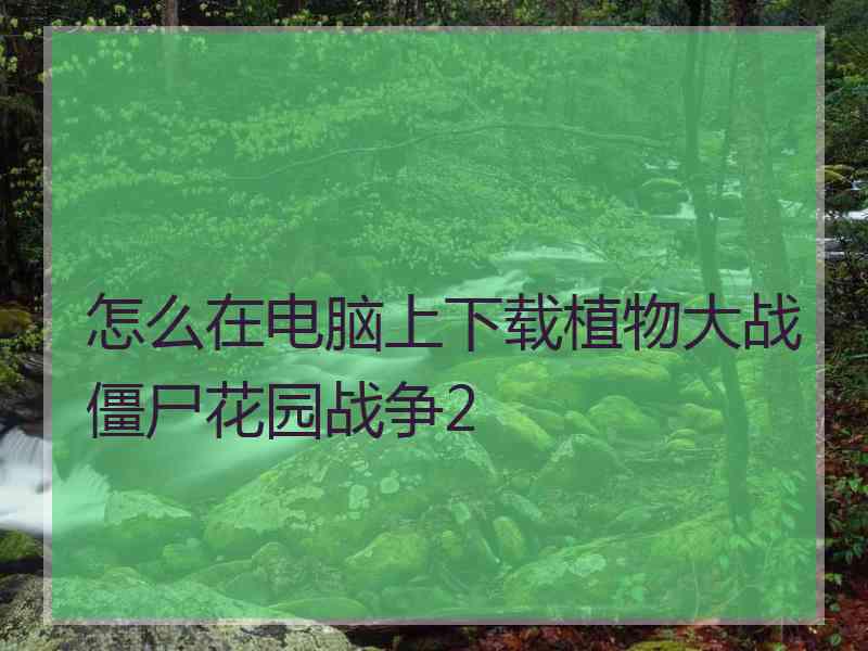 怎么在电脑上下载植物大战僵尸花园战争2