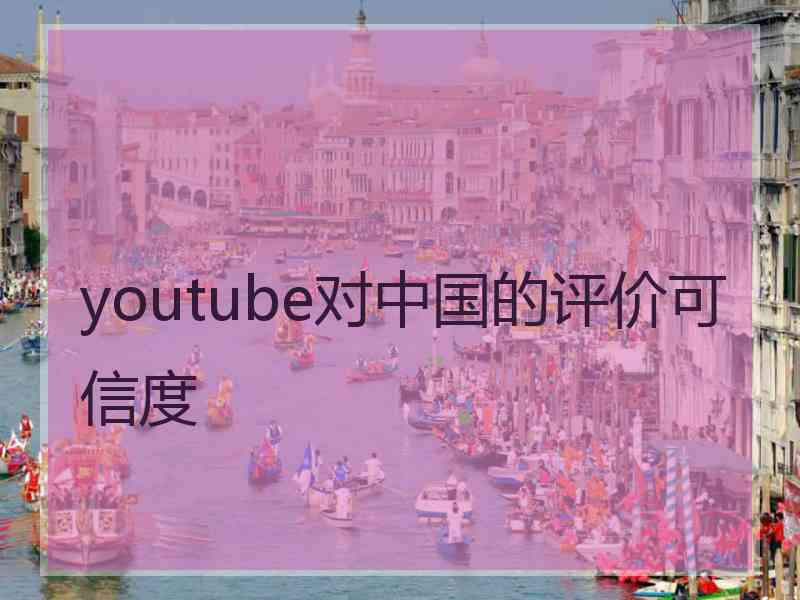 youtube对中国的评价可信度