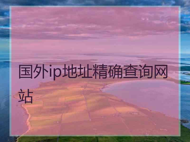 国外ip地址精确查询网站