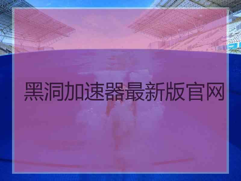 黑洞加速器最新版官网