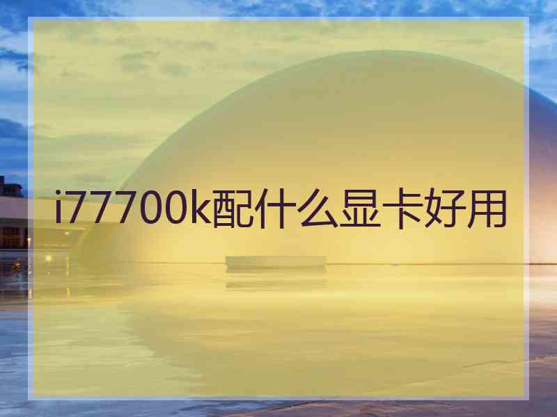 i77700k配什么显卡好用