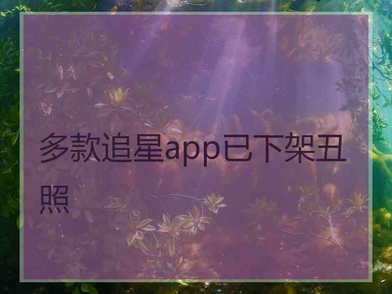 多款追星app已下架丑照