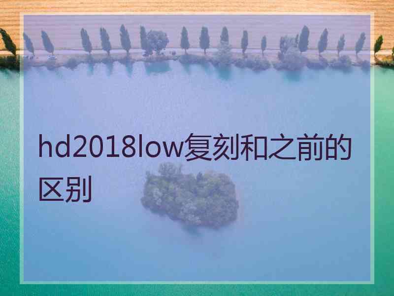 hd2018low复刻和之前的区别