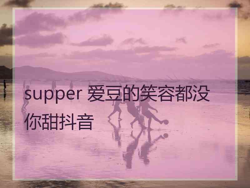 supper 爱豆的笑容都没你甜抖音