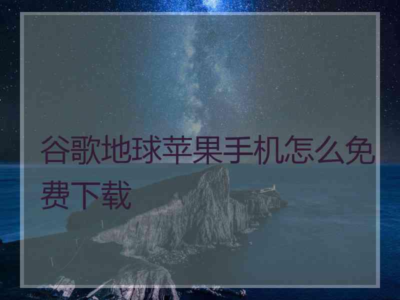 谷歌地球苹果手机怎么免费下载