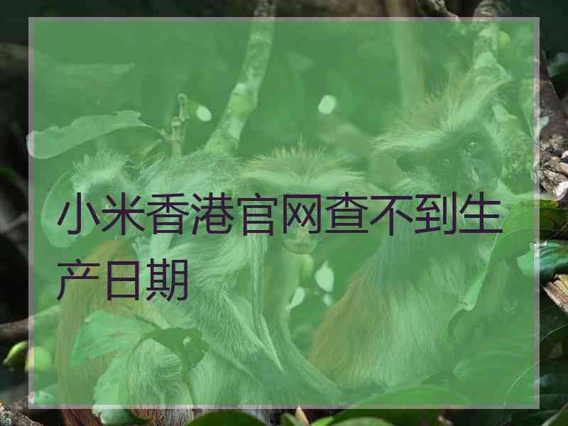 小米香港官网查不到生产日期