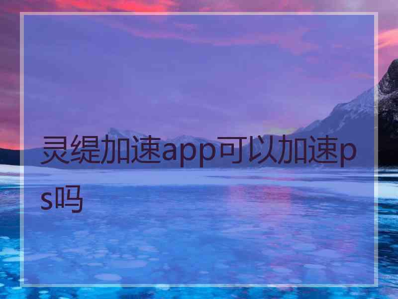 灵缇加速app可以加速ps吗