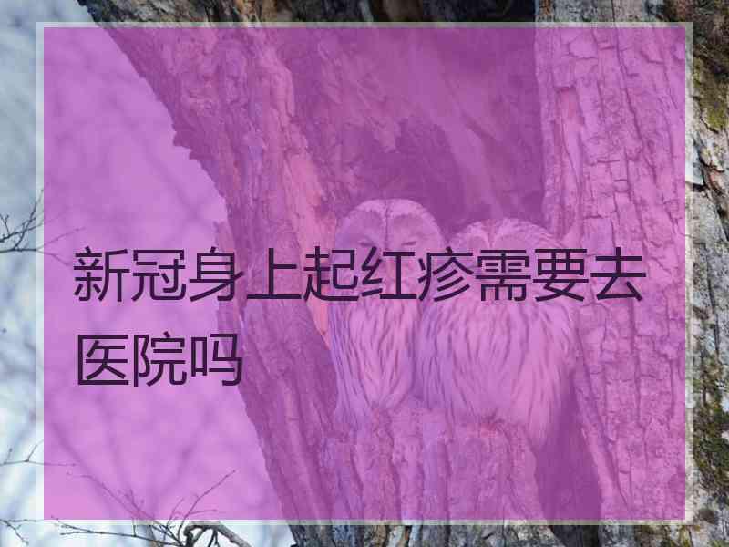 新冠身上起红疹需要去医院吗