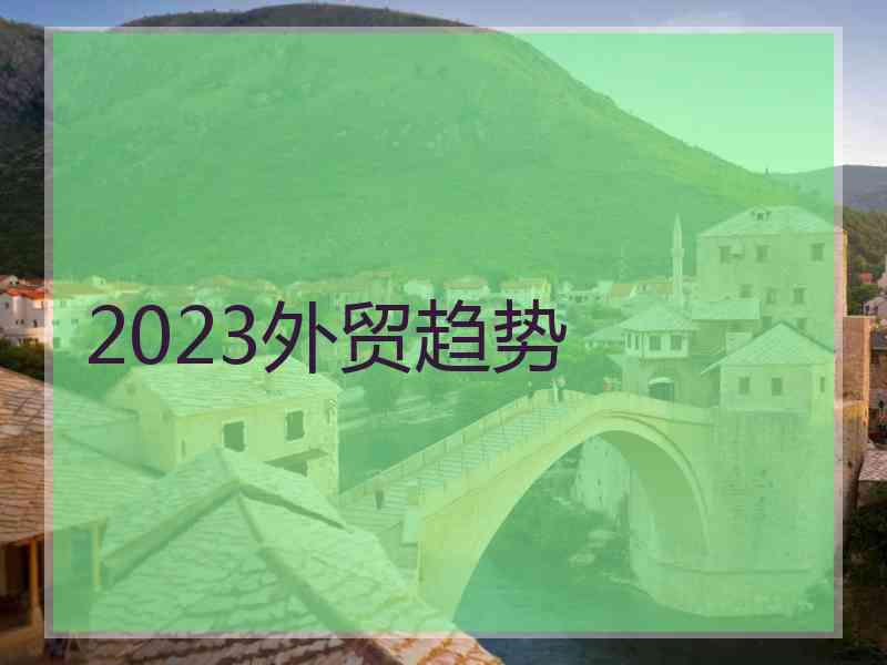 2023外贸趋势