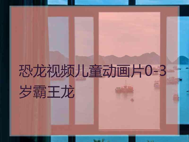 恐龙视频儿童动画片0-3岁霸王龙