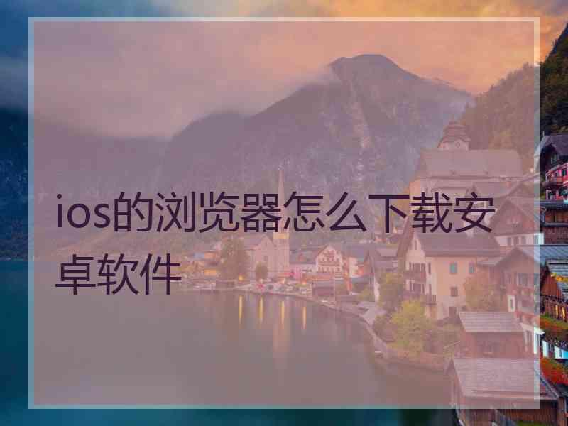 ios的浏览器怎么下载安卓软件