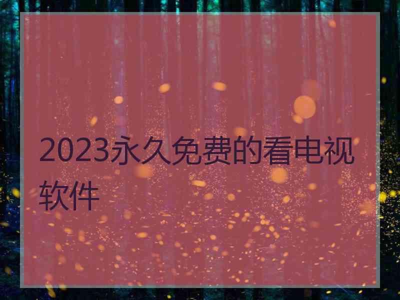 2023永久免费的看电视软件