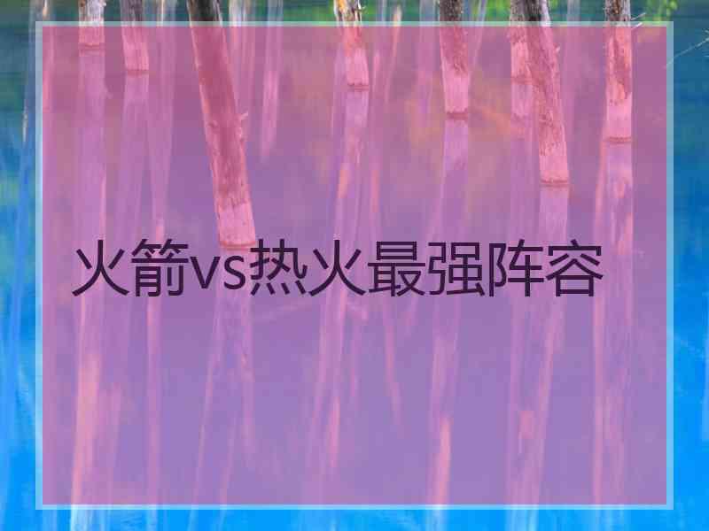 火箭vs热火最强阵容