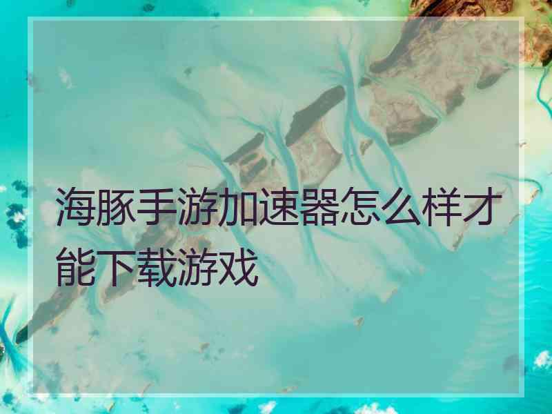 海豚手游加速器怎么样才能下载游戏