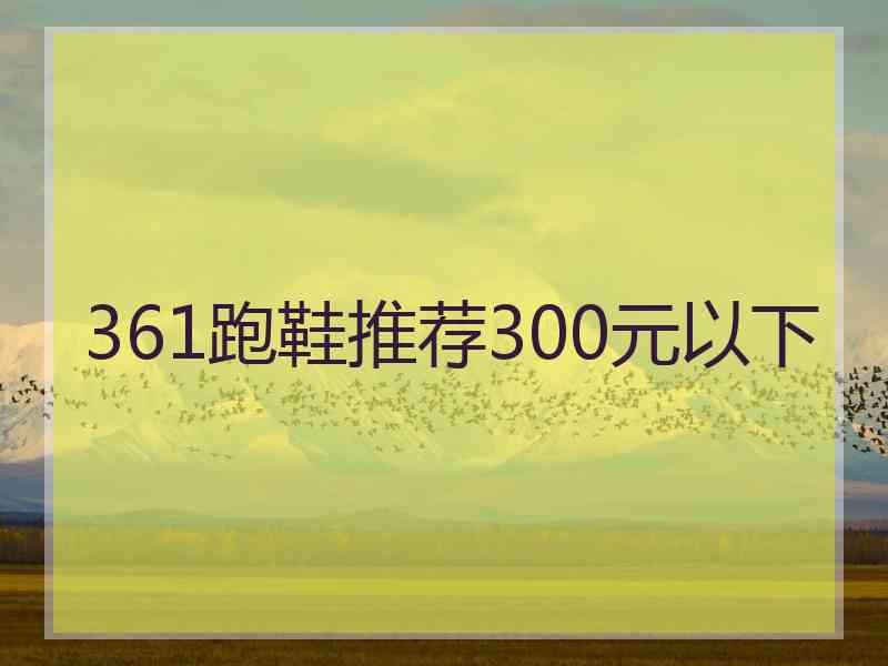 361跑鞋推荐300元以下