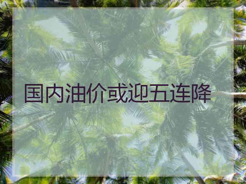 国内油价或迎五连降