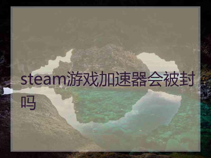 steam游戏加速器会被封吗